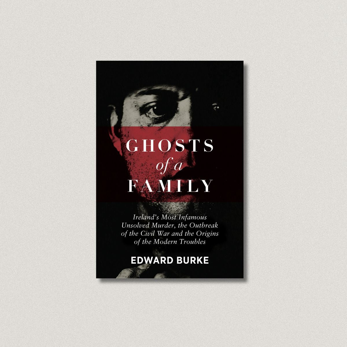 Ghosts of a Family: Ireland’s Most Infamous Unsolved Murder, the Outbreak of the Civil War and the Origins of the Modern Troubles