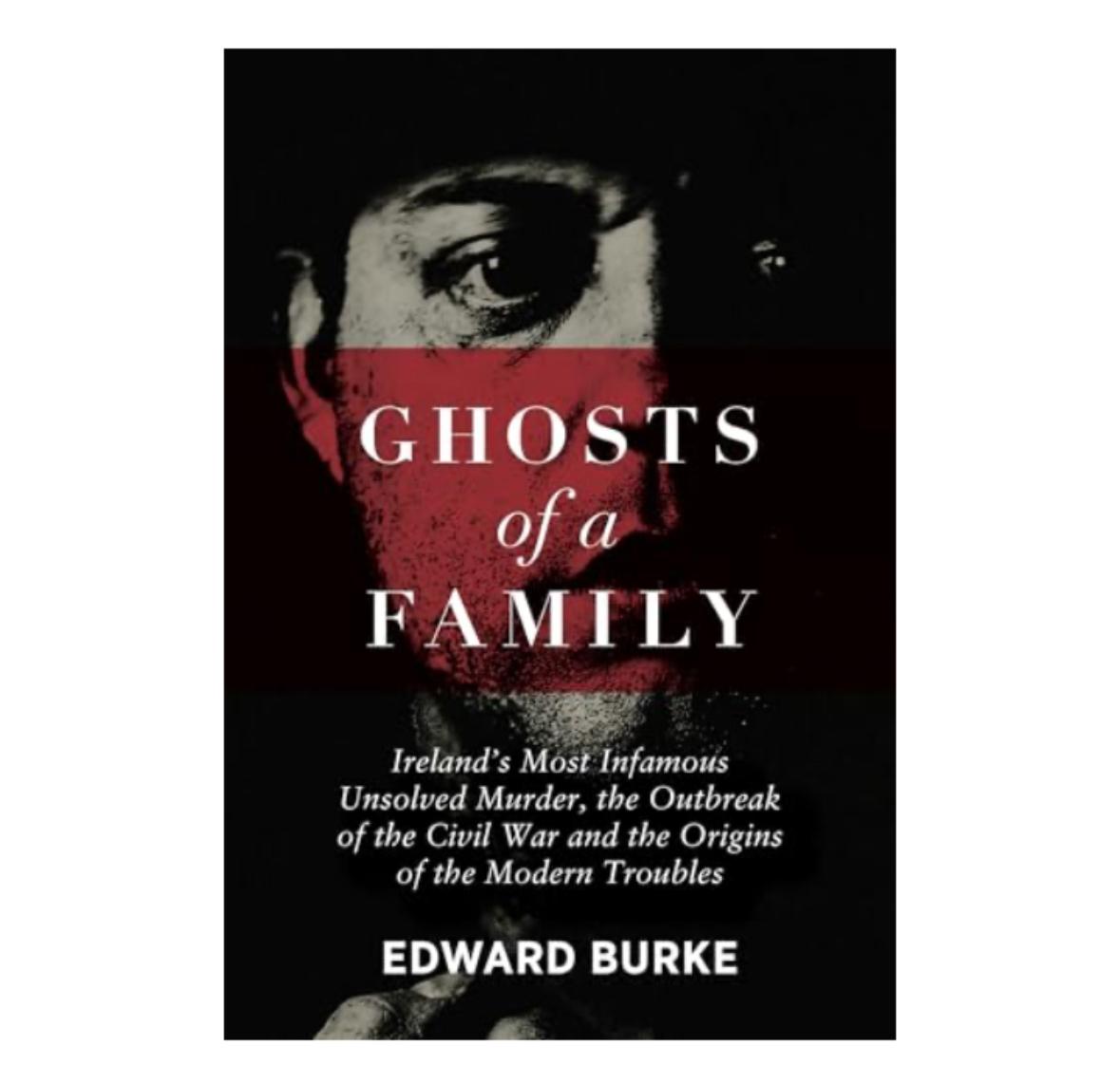Ghosts of a Family: Ireland’s Most Infamous Unsolved Murder, the Outbreak of the Civil War and the Origins of the Modern Troubles
