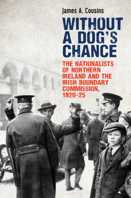 Without a Dog’s Chance: The Nationalists of Northern Ireland and the Irish Boundary Commission, 1920–1925