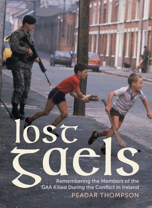 Lost Gaels: Remembering the Members of the GAA Killed During the Conflict in Ireland  Peadar Thompson
