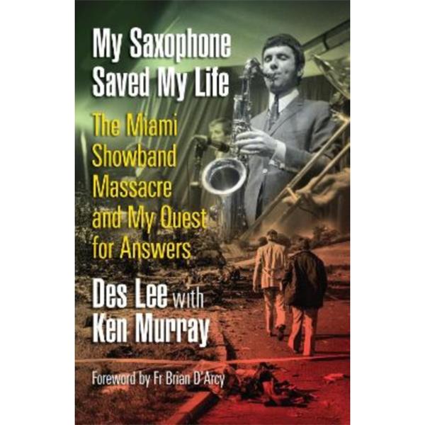 My Saxophone Saved My Life: The Miami Showband Massacre and My Quest for Answers by Des Lee