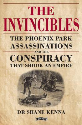 THE INVINCIBLES: The Phoenix Park Assassinations and the Conspiracy that Shook an Empire Written by Dr. Shane Kenna,