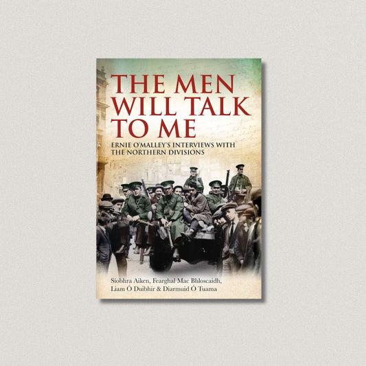The Men Will Talk to Me: Ernie O’Malley’s Interviews with the Northern Divisions