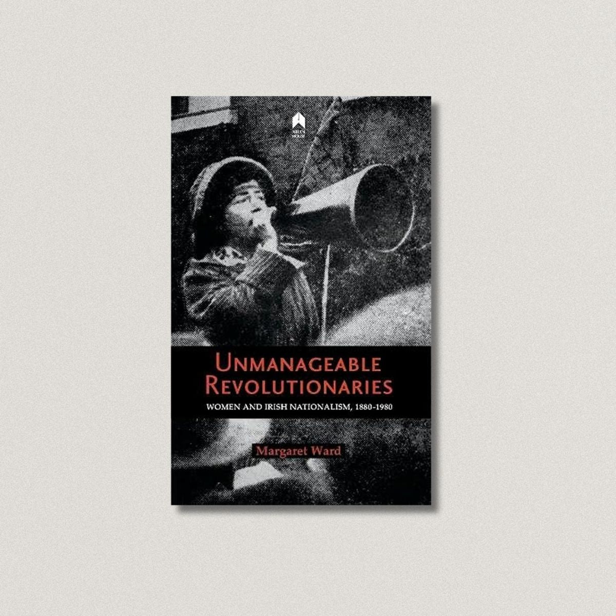 Unmanageable Revolutionaries : Women and Irish Nationalism, 1880-1980