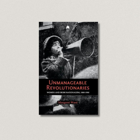 Unmanageable Revolutionaries : Women and Irish Nationalism, 1880-1980