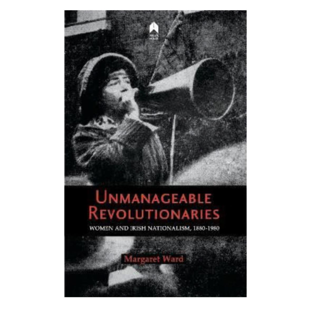 Unmanageable Revolutionaries : Women and Irish Nationalism, 1880-1980